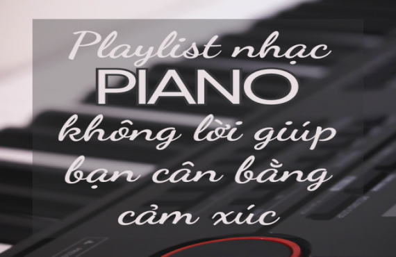 Playlist nhạc piano không lời giúp bạn cân bằng cảm xúc